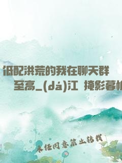 低配洪荒的我在聊天群偽裝至高