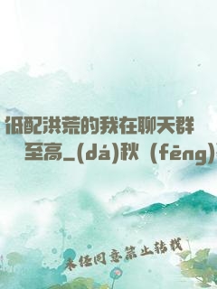 低配洪荒的我在聊天群偽裝至高