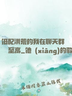 低配洪荒的我在聊天群偽裝至高