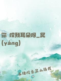 你別咬我耳朵呀