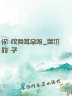 你別咬我耳朵呀