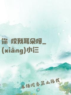 你別咬我耳朵呀