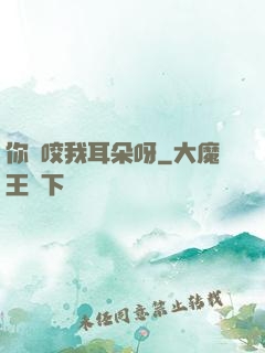 你別咬我耳朵呀
