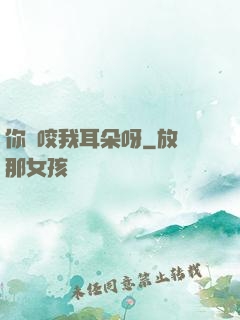 你別咬我耳朵呀