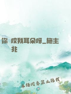 你別咬我耳朵呀