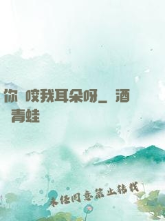 你別咬我耳朵呀