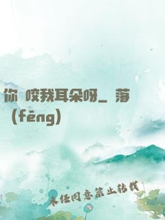 你別咬我耳朵呀
