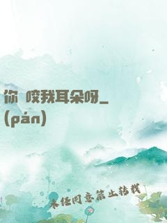 你別咬我耳朵呀
