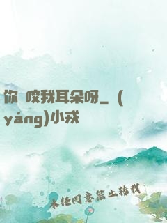 你別咬我耳朵呀