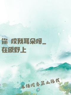 你別咬我耳朵呀