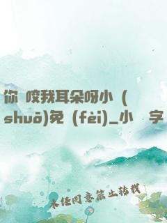 你別咬我耳朵呀小說(shuō)免費(fèi)