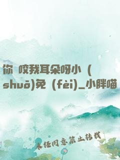 你別咬我耳朵呀小說(shuō)免費(fèi)