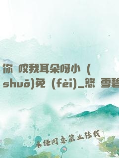 你別咬我耳朵呀小說(shuō)免費(fèi)