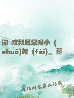 你別咬我耳朵呀小說(shuō)免費(fèi)
