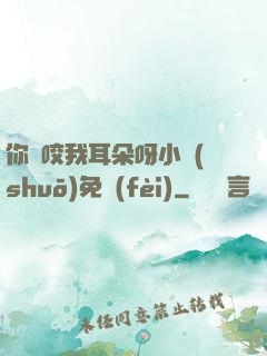 你別咬我耳朵呀小說(shuō)免費(fèi)