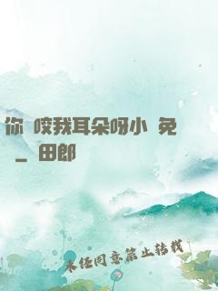 你別咬我耳朵呀小說免費