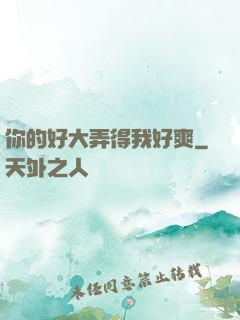 你的好大弄得我好爽