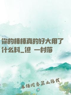 你的棒棒真的好大用了什么料