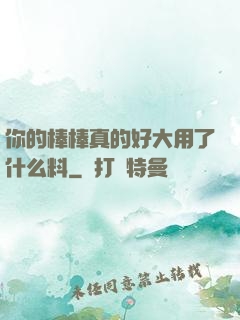 你的棒棒真的好大用了什么料