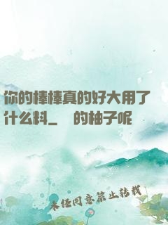 你的棒棒真的好大用了什么料