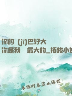 你的機(jī)巴好大你是我見過最大的