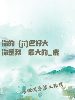 你的機(jī)巴好大你是我見過最大的