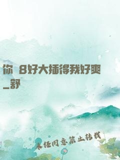 你雞8好大插得我好爽