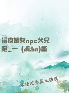 侯府嫡女npc父兄開胞