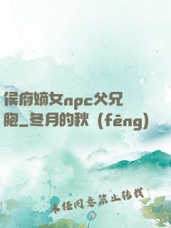 侯府嫡女npc父兄開胞
