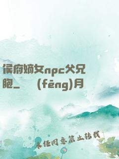 侯府嫡女npc父兄開胞