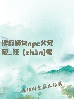 侯府嫡女npc父兄開胞