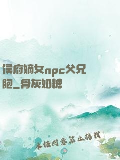 侯府嫡女npc父兄開胞