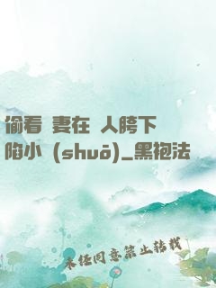 偷看嬌妻在別人胯下淪陷小說(shuō)