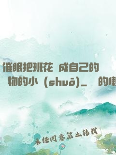 催眠把班花變成自己的寵物的小說(shuō)