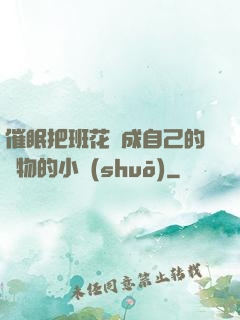 催眠把班花變成自己的寵物的小說(shuō)