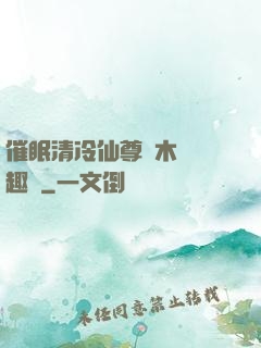 催眠清冷仙尊騎木驢筆趣閣