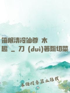 催眠清冷仙尊騎木驢筆趣閣