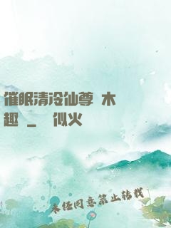 催眠清冷仙尊騎木驢筆趣閣