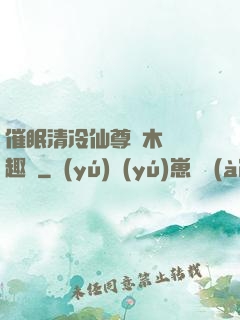 催眠清冷仙尊騎木驢筆趣閣