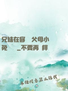 兄妹在客廳當父母小說免費閱讀