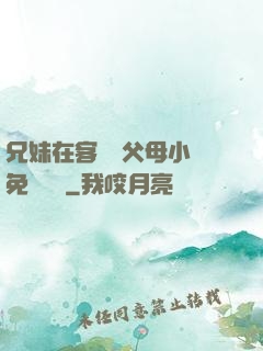 兄妹在客廳當父母小說免費閱讀