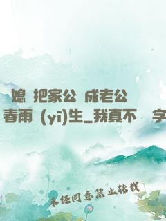 兒媳婦把家公認成老公春雨醫(yī)生