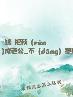 兒媳婦把我認(rèn)成老公
