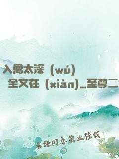 入禽太深無(wú)刪減全文在線(xiàn)
