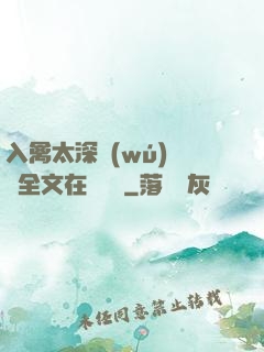 入禽太深無(wú)刪減全文在線閱讀