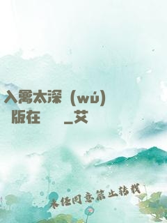 入禽太深無(wú)刪減版在線閱讀