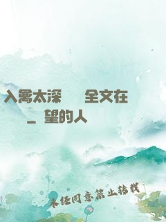 入禽太深無刪減全文在線閱讀