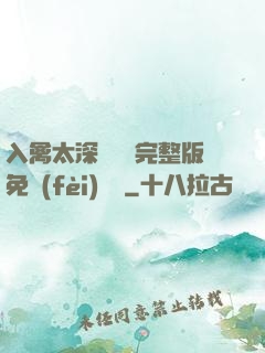 入禽太深無刪減完整版免費(fèi)閱讀