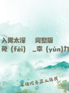 入禽太深無刪減完整版免費(fèi)閱讀
