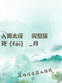 入禽太深無刪減完整版免費(fèi)閱讀
